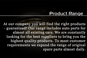 Product Range - At our company you will find the right products - guaranteed! Our range includes auto parts for almost all existing cars. We are constantly looking for the best suppliers to bring you the highest quality products. To meet customer requirements we expand the range of original spare parts almost daily.